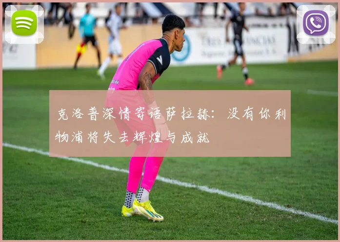 克洛普深情寄语萨拉赫：没有你利物浦将失去辉煌与成就