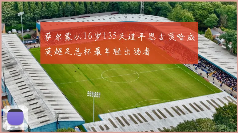 萨尔蒙以16岁135天追平恩古莫哈成英超足总杯最年轻出场者