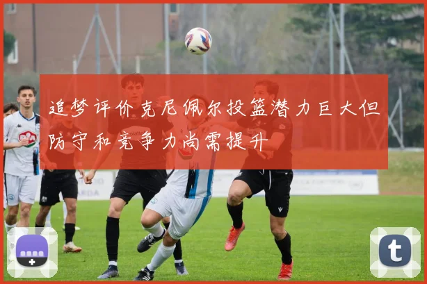 追梦评价克尼佩尔投篮潜力巨大但防守和竞争力尚需提升