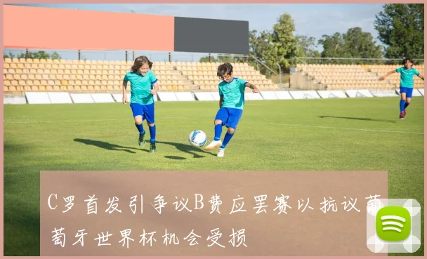 C罗首发引争议B费应罢赛以抗议葡萄牙世界杯机会受损