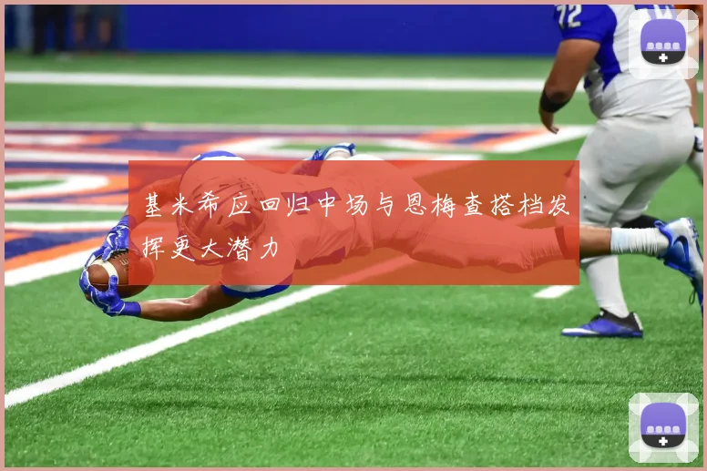 基米希应回归中场与恩梅查搭档发挥更大潜力
