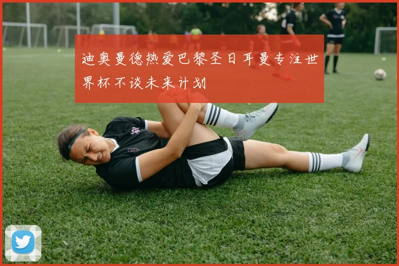 迪奥曼德热爱巴黎圣日耳曼专注世界杯不谈未来计划