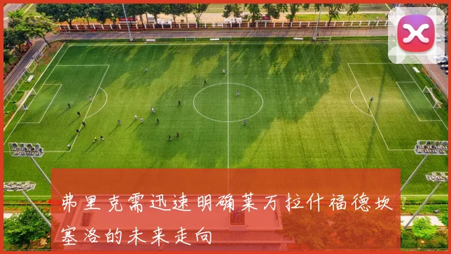 弗里克需迅速明确莱万拉什福德坎塞洛的未来走向