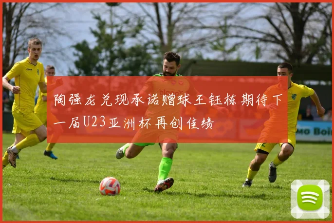 陶强龙兑现承诺赠球王钰栋期待下一届U23亚洲杯再创佳绩