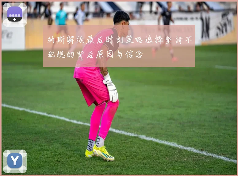 纳斯解读最后时刻策略选择坚持不犯规的背后原因与信念