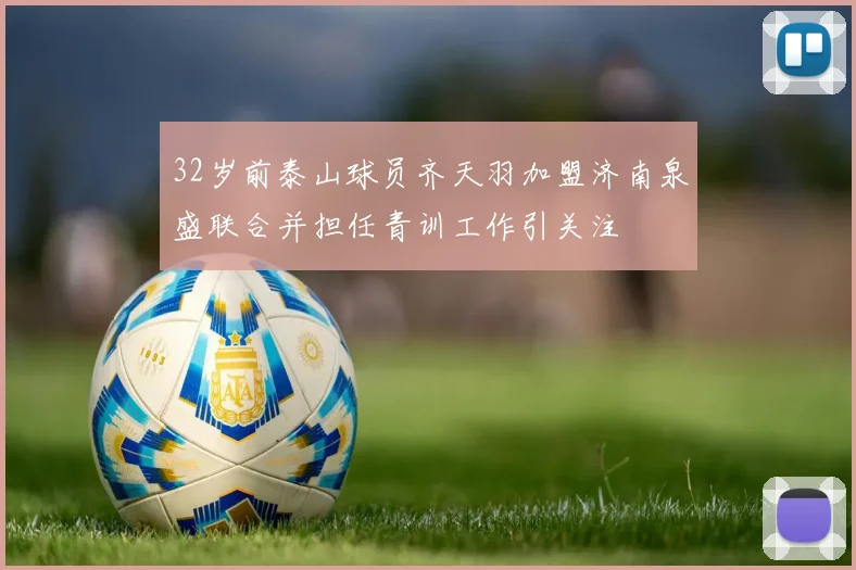 32岁前泰山球员齐天羽加盟济南泉盛联合并担任青训工作引关注