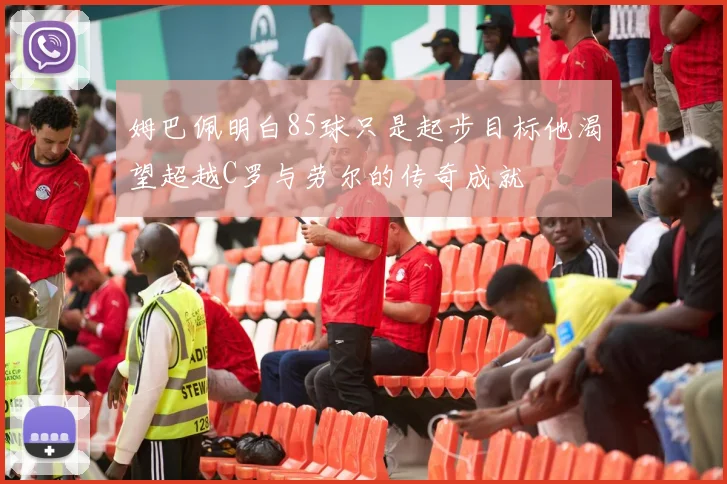 姆巴佩明白85球只是起步目标他渴望超越C罗与劳尔的传奇成就