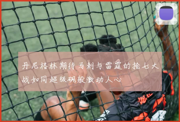 丹尼格林期待马刺与雷霆的抢七大战如同超级碗般激动人心