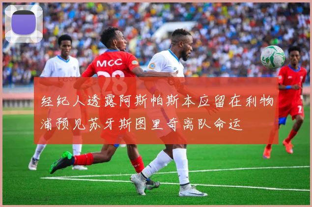 经纪人透露阿斯帕斯本应留在利物浦预见苏牙斯图里奇离队命运
