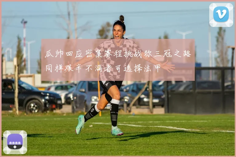 瓜帅回应密集赛程挑战称三冠之路同样艰辛不满者可选择法甲