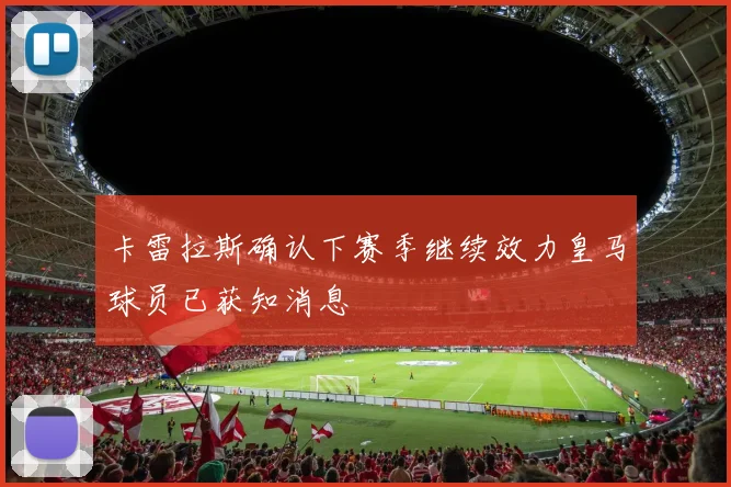 卡雷拉斯确认下赛季继续效力皇马球员已获知消息