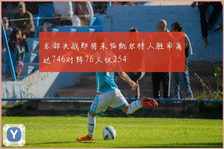 东部决战即将来临凯尔特人胜率高达746对阵76人仅254