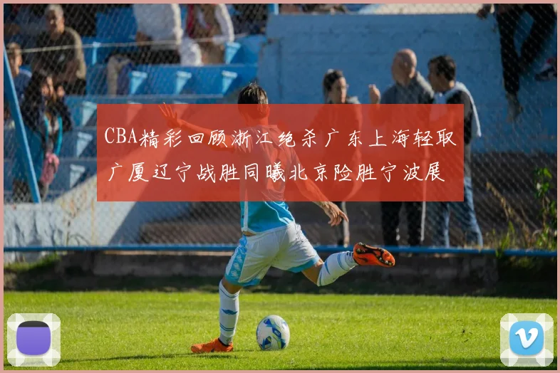 CBA精彩回顾浙江绝杀广东上海轻取广厦辽宁战胜同曦北京险胜宁波展现强队风采